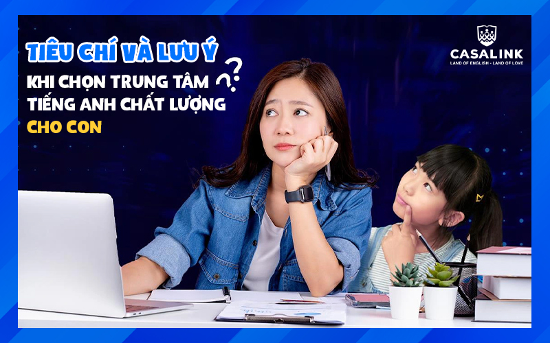 Tiêu chí ba mẹ cần lưu ý để chọn trung tâm tiếng Anh chất lượng cho con